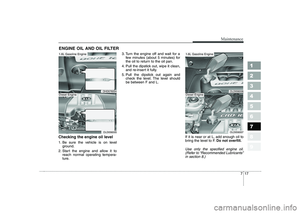 KIA CERATO 2007 Owners Manual 717
Maintenance
1 23456789
ENGINE OIL AND OIL FILTER
Checking the engine oil level
1. Be sure the vehicle is on level ground.
2. Start the engine and allow it to reach normal operating tempera-
tu KIA CERATO 2007 Owners Manual 717
Maintenance
1 23456789
ENGINE OIL AND OIL FILTER
Checking the engine oil level
1. Be sure the vehicle is on level ground.
2. Start the engine and allow it to reach normal operating tempera-
tu