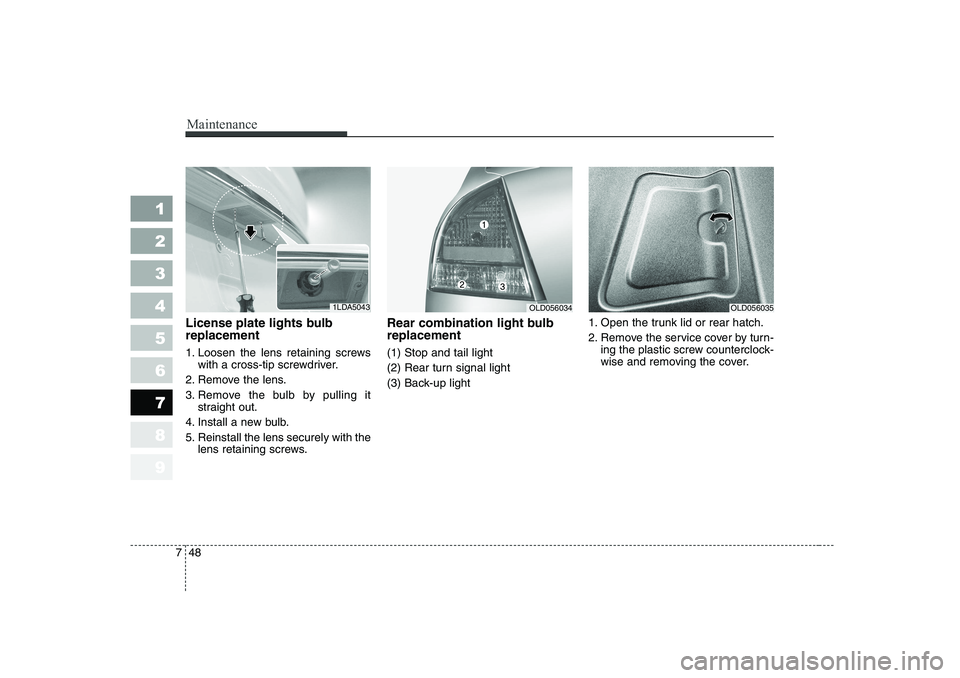 KIA CERATO 2007 Owners Manual Maintenance
48
7
1 23456789
License plate lights bulb replacement
1. Loosen the lens retaining screws
with a cross-tip screwdriver.
2. Remove the lens.
3. Remove the bulb by pulling it straight out KIA CERATO 2007 Owners Manual Maintenance
48
7
1 23456789
License plate lights bulb replacement
1. Loosen the lens retaining screws
with a cross-tip screwdriver.
2. Remove the lens.
3. Remove the bulb by pulling it straight out