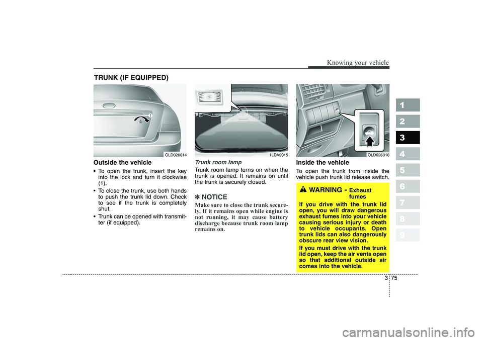KIA CERATO 2007  Owners Manual 375
1 23456789
Knowing your vehicle
Outside the vehicle 
 To open the trunk, insert the keyinto the lock and turn it clockwise (1 ).
 To close the trunk, use both hands to push the trunk lid down. Che