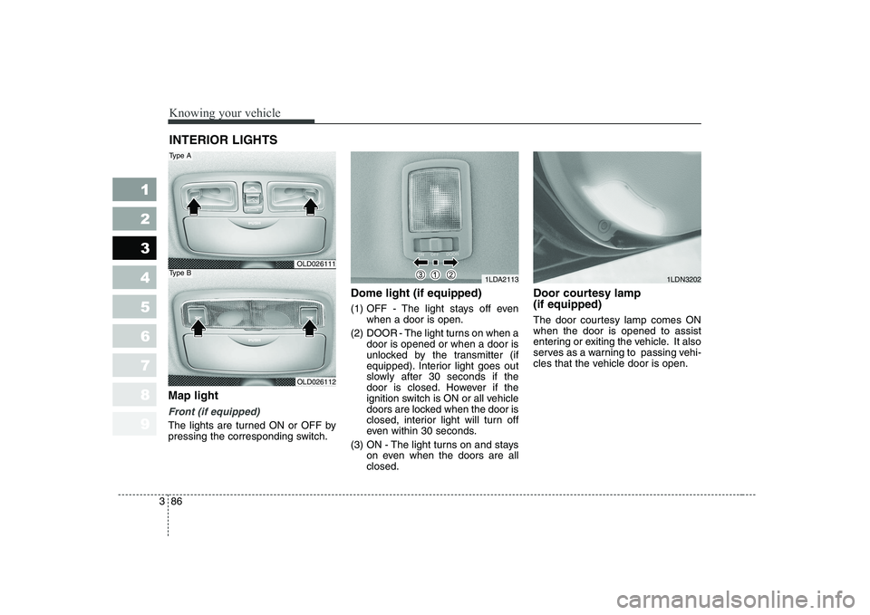 KIA CERATO 2007  Owners Manual Knowing your vehicle
86
3
1 23456789
Map light 
Front (if equipped)
The lights are turned ON or OFF by 
pressing the corresponding switch. Dome light (if equipped) 
(1) OFF - The light stays off even
