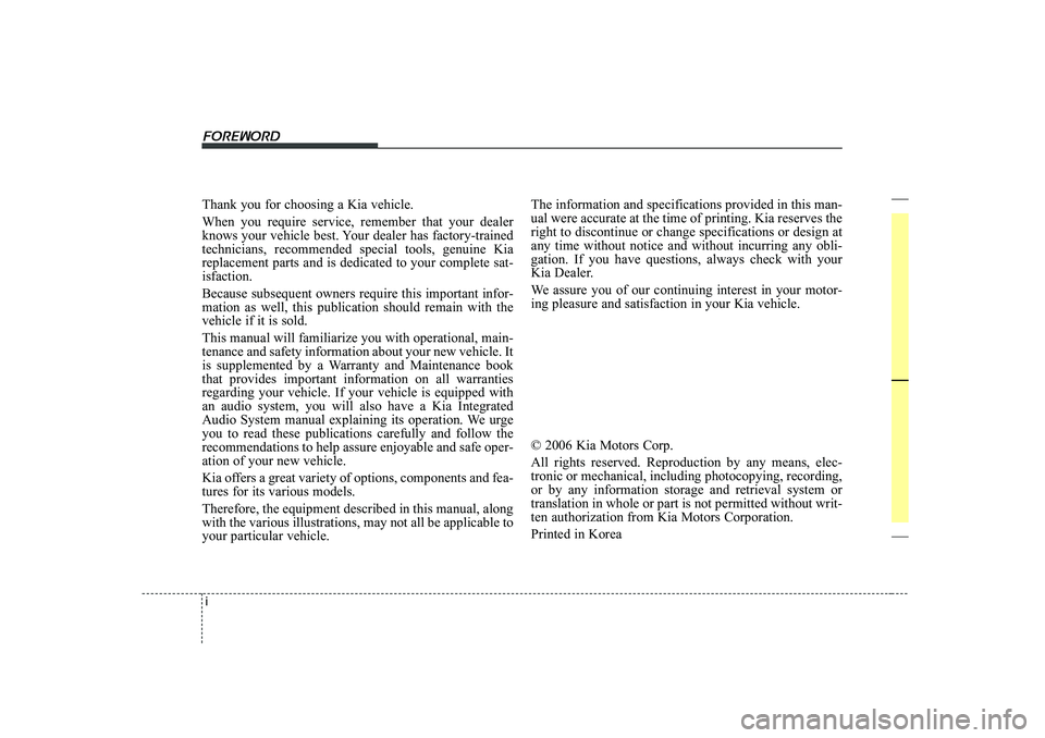 KIA CERATO 2006 Owners Manual i
Thank you for choosing a Kia vehicle. When you require service, remember that your dealer
knows your vehicle best. Your dealer has factory-trainedtechnicians, recommended special tools, genuine Kia KIA CERATO 2006 Owners Manual i
Thank you for choosing a Kia vehicle. When you require service, remember that your dealer
knows your vehicle best. Your dealer has factory-trainedtechnicians, recommended special tools, genuine Kia