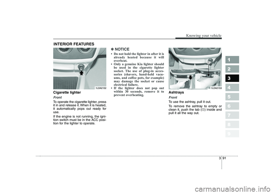 KIA CERATO 2006  Owners Manual 391
1 23456789
Knowing your vehicle
Cigarette lighter
Front
To operate the cigarette lighter, press 
it in and release it. When it is heated,
it automatically pops out ready for
use. 
If the engine is