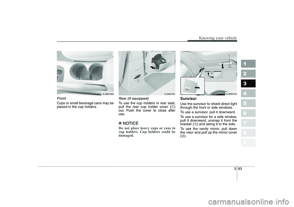 KIA CERATO 2006  Owners Manual 393
1 23456789
Knowing your vehicle
Front
Cups or small beverage cans may be 
placed in the cup holders.
Rear (if equipped)
To use the cup holders in rear seat, 
pull the rear cup holder cover (➀)
o