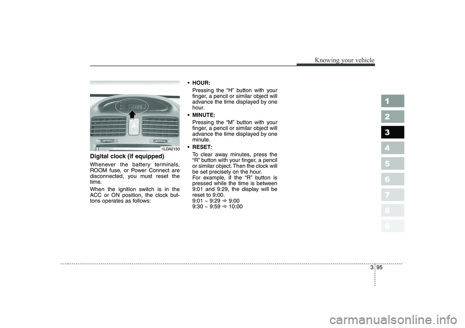 KIA CERATO 2006  Owners Manual 395
1 23456789
Knowing your vehicle
Digital clock (if equipped) 
Whenever the battery terminals, 
ROOM fuse, or Power Connect are
disconnected, you must reset the
time. 
When the ignition switch is in