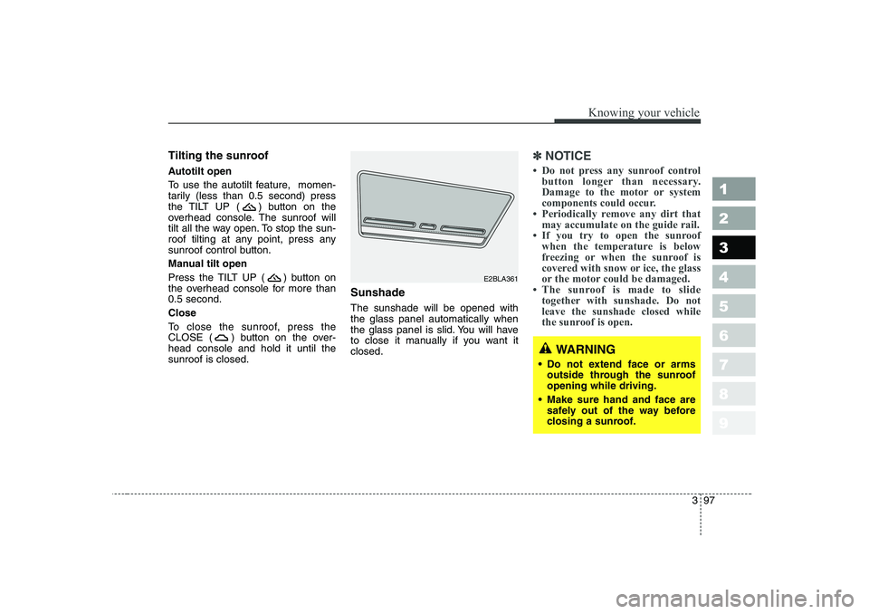 KIA CERATO 2006  Owners Manual 397
1 23456789
Knowing your vehicle
Tilting the sunroof   
Autotilt open 
To use the autotilt feature,  momen- 
tarily (less than 0.5 second) press
the TILT UP ( ) button on the
overhead console. The 