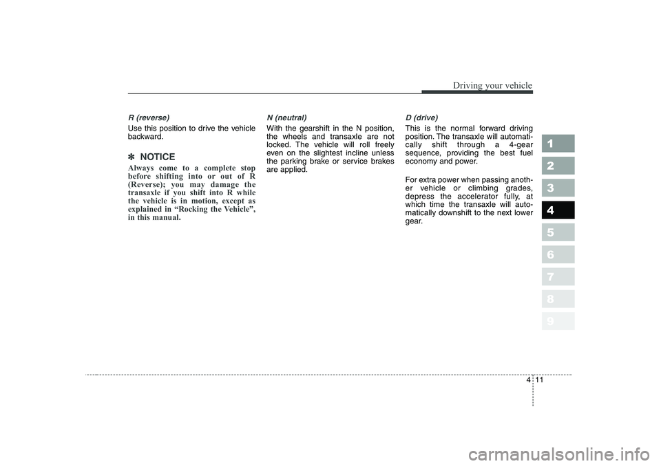 KIA CERATO 2006  Owners Manual 411
1 23456789
Driving your vehicle
R (reverse)
Use this position to drive the vehicle 
backward.
✽✽ 
NOTICE
Always come to a complete stop 
before shifting into or out of R(Reverse); you may dama