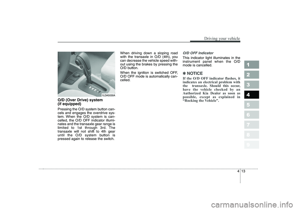 KIA CERATO 2006  Owners Manual 413
1 23456789
Driving your vehicle
O/D (Over Drive) system  (if equipped) 
Pressing the O/D system button can- 
cels and engages the overdrive sys-
tem. When the O/D system is can-celled, the O/D OFF