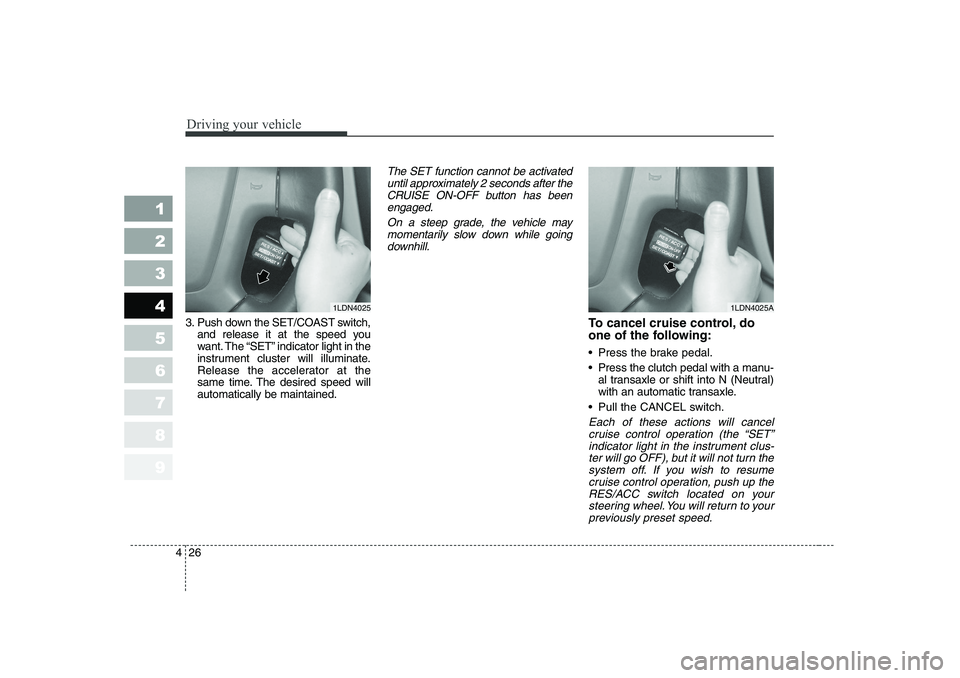 KIA CERATO 2006  Owners Manual Driving your vehicle
26
4
1 23456789
3. Push down the SET/COAST switch,
and release it at the speed you 
want. The  “SET ”indicator light in the
instrument cluster will illuminate.
Release the acc