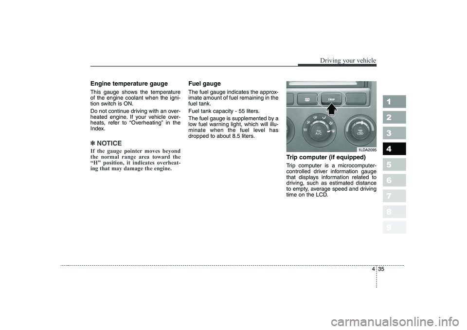 KIA CERATO 2006  Owners Manual 435
1 23456789
Driving your vehicle
Engine temperature gauge   
This gauge shows the temperature of the engine coolant when the igni-
tion switch is ON. 
Do not continue driving with an over- 
heated 