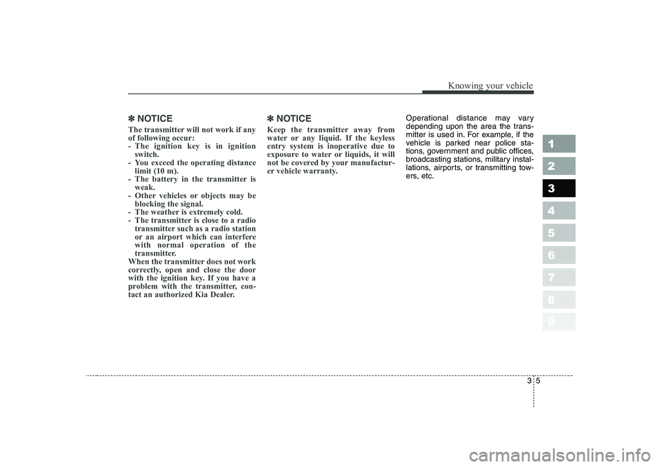 KIA CERATO 2006 User Guide 35
1 23456789
Knowing your vehicle
✽✽NOTICE
The transmitter will not work if any of following occur:
- The ignition key is in ignition switch.
- You exceed the operating distance limit (10 m).
- T