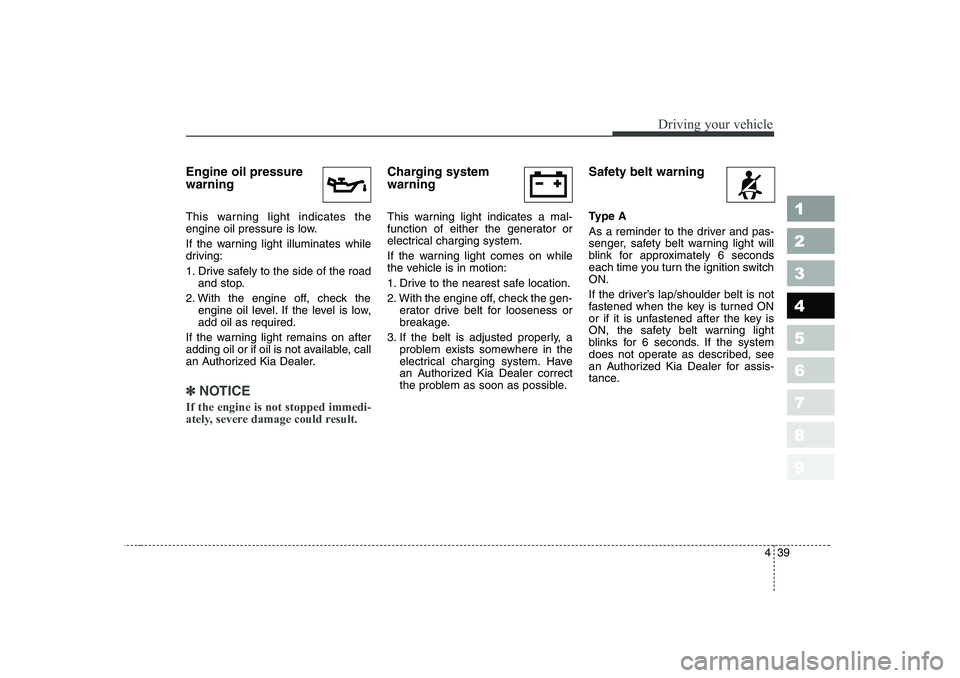 KIA CERATO 2006  Owners Manual 439
1 23456789
Driving your vehicle
Engine oil pressure warning   
This warning light indicates the 
engine oil pressure is low. 
If the warning light illuminates while 
driving: 
1. Drive safely to t