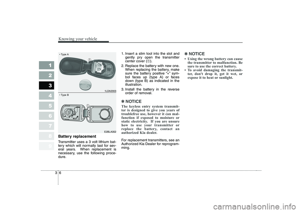 KIA CERATO 2006  Owners Manual Knowing your vehicle
6
3
1 23456789
Battery replacement 
Transmitter uses a 3 volt lithium bat- 
tery which will normally last for sev-
eral years. When replacement is
necessary, use the following pro