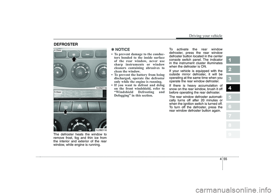 KIA CERATO 2006  Owners Manual 455
1 23456789
Driving your vehicle
The defroster heats the window to 
remove frost, fog and thin ice from
the interior and exterior of the rear
window, while engine is running.
✽✽NOTICE
