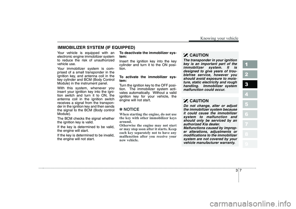 KIA CERATO 2006 User Guide 37
1 23456789
Knowing your vehicle
Your vehicle is equipped with an 
electronic engine immobilizer system
to reduce the risk of unauthorized
vehicle use. 
Your immobilizer system is com- 
prised of a 