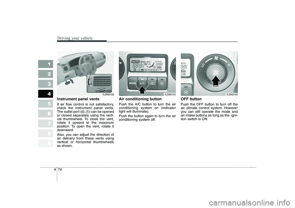 KIA CERATO 2006  Owners Manual Driving your vehicle
74
4
1 23456789
Instrument panel vents 
If air flow control is not satisfactory, 
check the instrument panel vents.
The outlet port (    ,    ) can be opened
or closed separately 