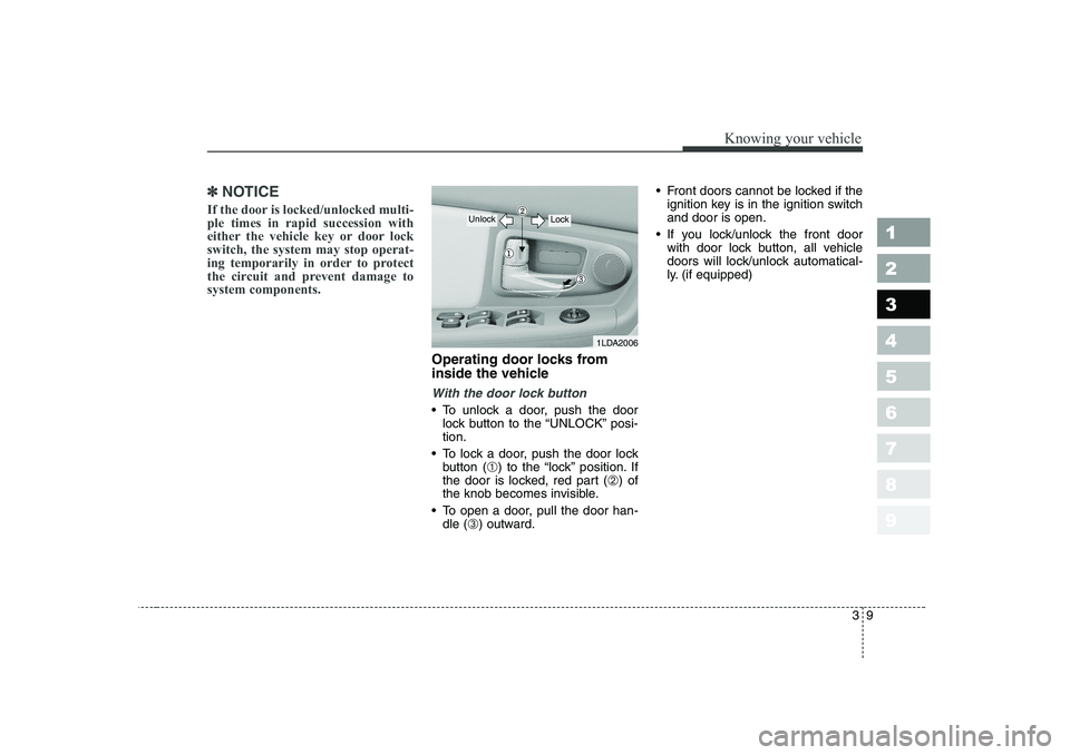 KIA CERATO 2006 User Guide 39
1 23456789
Knowing your vehicle
✽✽NOTICE
If the door is locked/unlocked multi- ple times in rapid succession with
either the vehicle key or door lockswitch, the system may stop operat-
ing temp