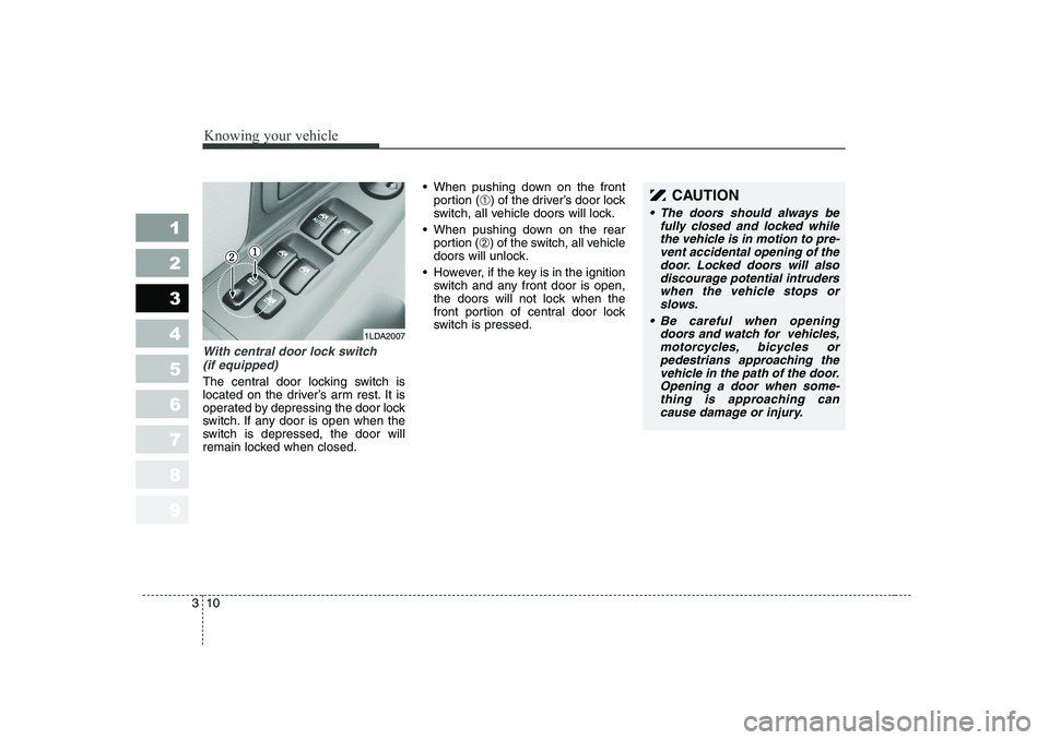 KIA CERATO 2006 Owners Manual Knowing your vehicle
10
3
1 23456789
With central door lock switch
(if equipped)
The central door locking switch is 
located on the driver’s arm rest. It is
operated by depressing the door lock
swit