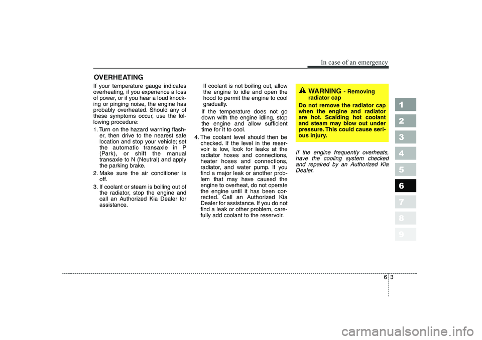 KIA CERATO 2006  Owners Manual 63
In case of an emergency
OVERHEATING  
If your temperature gauge indicates 
overheating, if you experience a loss
of power, or if you hear a loud knock-
ing or pinging noise, the engine has
probably