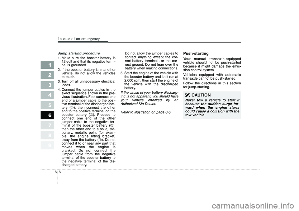 KIA CERATO 2006  Owners Manual In case of an emergency
6
6
Jump starting procedure 
1. Make sure the booster battery is
12-volt and that its negative termi- 
nal is grounded.
2. If the booster battery is in another vehicle, do not 