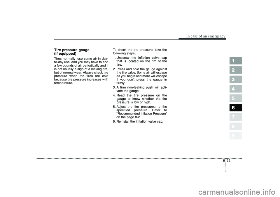 KIA CERATO 2006  Owners Manual 625
In case of an emergency
Tire pressure gauge  (If equipped) 
Tires normally lose some air in day- 
to-day use, and you may have to add
a few pounds of air periodically and it
is not usually a sign 