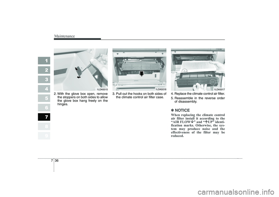 KIA CERATO 2006  Owners Manual Maintenance
36
7
1 23456789
2. With the glove box open, remove
the stoppers on both sides to allow 
the glove box hang freely on the
hinges. 3. Pull out the hooks on both sides of
the climate control 