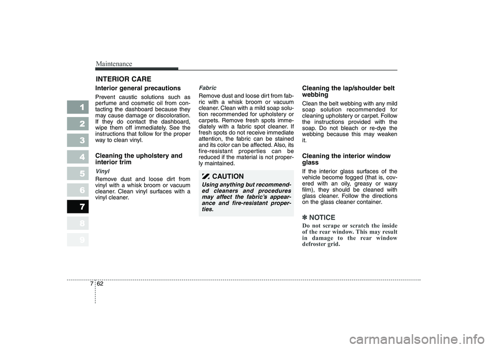 KIA CERATO 2006  Owners Manual Maintenance
62
7
1 23456789
INTERIOR CARE 
Interior general precautions  
Prevent caustic solutions such as perfume and cosmetic oil from con-
tacting the dashboard because they
may cause damage or di