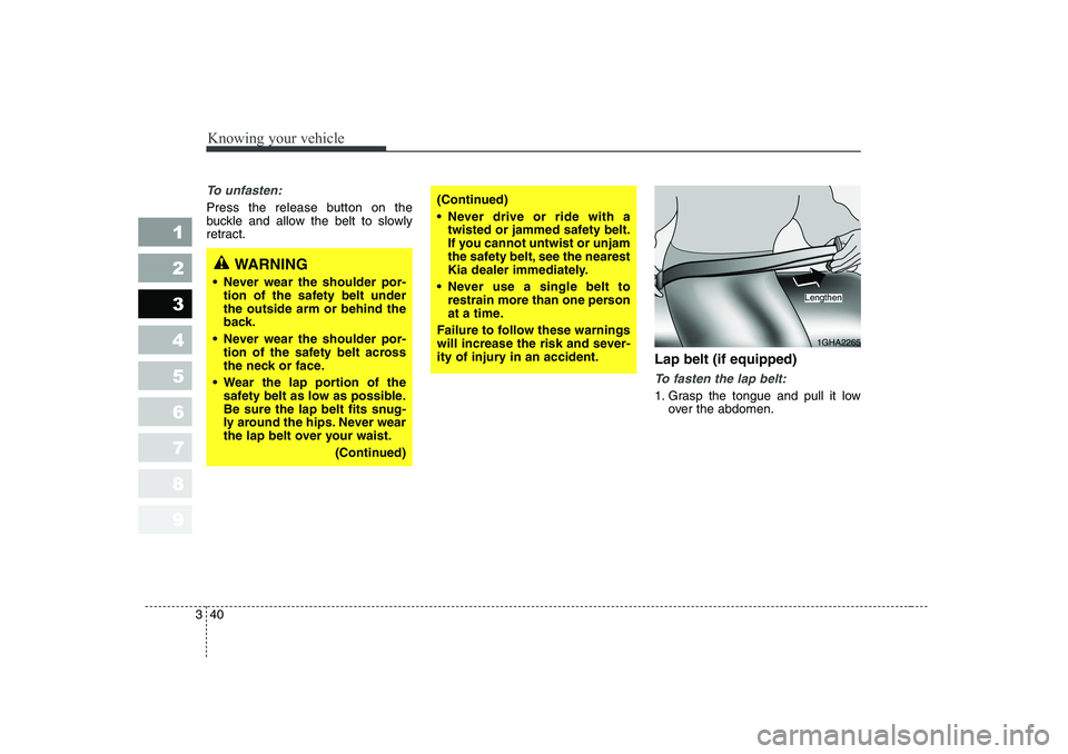 KIA CERATO 2006 Workshop Manual Knowing your vehicle
40
3
1 23456789
To unfasten:
Press the release button on the
buckle and allow the belt to slowly
retract.
Lap belt (if equipped)
To fasten the lap belt:
1. Grasp the tongue and p KIA CERATO 2006 Workshop Manual Knowing your vehicle
40
3
1 23456789
To unfasten:
Press the release button on the
buckle and allow the belt to slowly
retract.
Lap belt (if equipped)
To fasten the lap belt:
1. Grasp the tongue and p