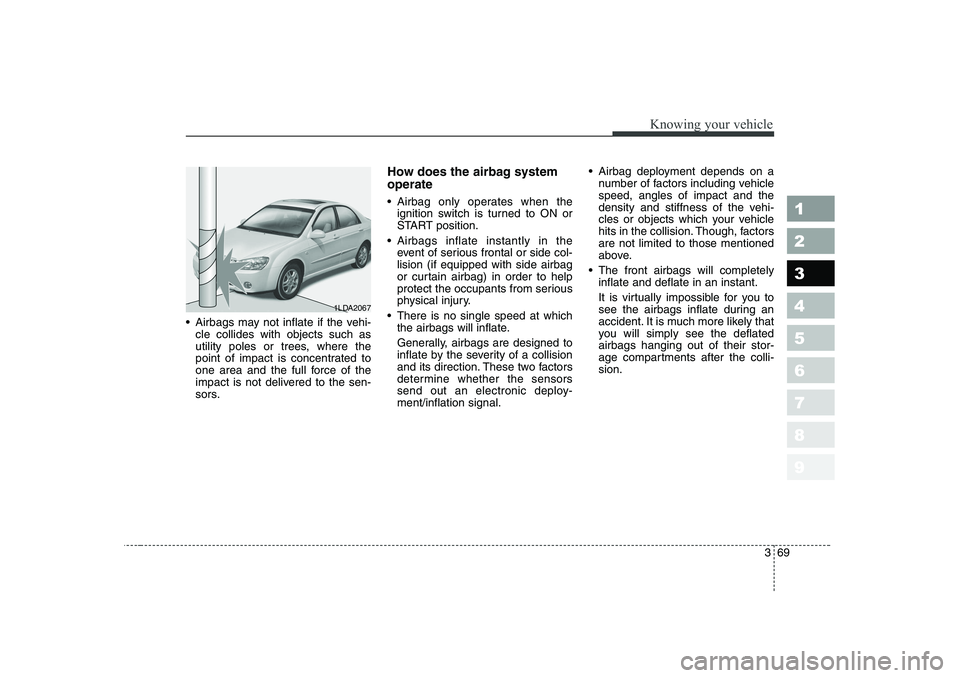 KIA CERATO 2006 Manual PDF 369
1 23456789
Knowing your vehicle
Airbags may not inflate if the vehi-cle collides with objects such as
utility poles or trees, where the
point of impact is concentrated to
one area and the full KIA CERATO 2006 Manual PDF 369
1 23456789
Knowing your vehicle
Airbags may not inflate if the vehi-cle collides with objects such as
utility poles or trees, where the
point of impact is concentrated to
one area and the full
