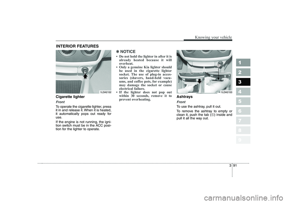 KIA CERATO 2004  Owners Manual 391
1 23456789
Knowing your vehicle
Cigarette lighter
Front
To operate the cigarette lighter, press 
it in and release it. When it is heated,
it automatically pops out ready for
use. 
If the engine is