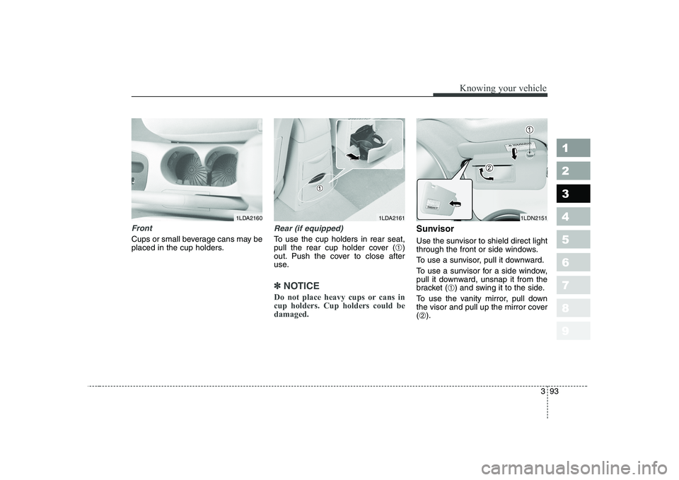 KIA CERATO 2004  Owners Manual 393
1 23456789
Knowing your vehicle
Front
Cups or small beverage cans may be 
placed in the cup holders.
Rear (if equipped)
To use the cup holders in rear seat, 
pull the rear cup holder cover (➀)
o