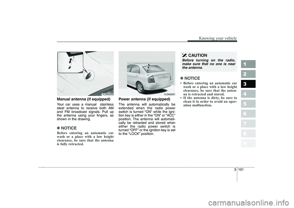 KIA CERATO 2004  Owners Manual 3 101
1 23456789
Knowing your vehicle
Manual antenna (if equipped) 
Your car uses a manual  stainless 
steel antenna to receive both AM
and FM broadcast signals. Pull up
the antenna using your fingers