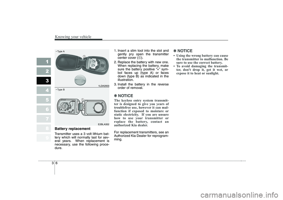 KIA CERATO 2004 User Guide Knowing your vehicle
6
3
1 23456789
Battery replacement 
Transmitter uses a 3 volt lithium bat- 
tery which will normally last for sev-
eral years. When replacement is
necessary, use the following pro