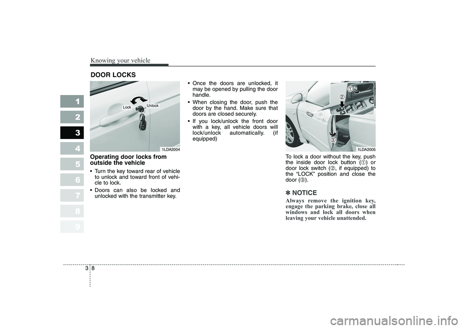 KIA CERATO 2004  Owners Manual Knowing your vehicle
8
3
1 23456789
Operating door locks from 
outside the vehicle  
 Turn the key toward rear of vehicle
to unlock and toward front of vehi- 
cle to lock.
 Doors can also be locked an