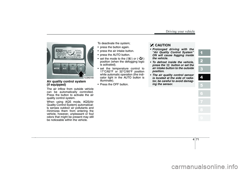 KIA CERATO 2004  Owners Manual 471
1 23456789
Driving your vehicle
Air quality control system (if equipped) 
The air inflow from outside vehicle can be automatically controlled.
Press the button to activate the airquality control s