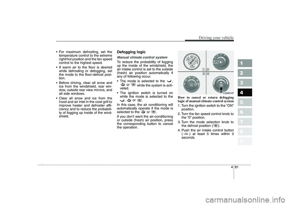 KIA CERATO 2004  Owners Manual 481
1 23456789
Driving your vehicle
 For maximum defrosting, set thetemperature control to the extreme 
right/hot position and the fan speedcontrol to the highest speed.
 If warm air to the floor is d