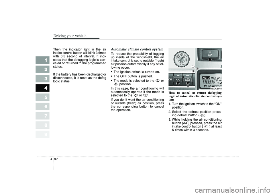 KIA CERATO 2004  Owners Manual Driving your vehicle
82
4
1 23456789
Then the indicator light in the air 
intake control button will blink 3 times
with 0.5 second of interval. It indi-
cates that the defogging logic is can-
celed or