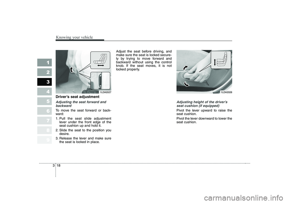 KIA CERATO 2004 Owners Manual Knowing your vehicle
18
3
1 23456789
Driver’s seat adjustment
Adjusting the seat forward and
backward
To move the seat forward or back-
ward:
1. Pull the seat slide adjustment lever under the fron KIA CERATO 2004 Owners Manual Knowing your vehicle
18
3
1 23456789
Driver’s seat adjustment
Adjusting the seat forward and
backward
To move the seat forward or back-
ward:
1. Pull the seat slide adjustment lever under the fron