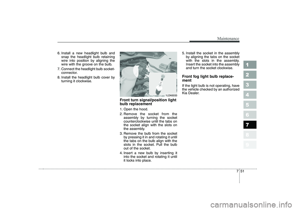 KIA CERATO 2004  Owners Manual 751
Maintenance
1 23456789
6. Install a new headlight bulb andsnap the headlight bulb retaining 
wire into position by aligning the
wire with the groove on the bulb.
7. Connect the headlight bulb sock