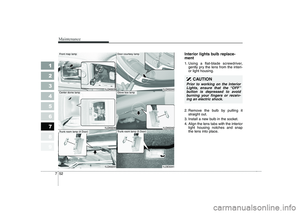 KIA CERATO 2004  Owners Manual Maintenance
52
7
1 23456789
Interior lights bulb replace- ment 
1. Using a flat-blade screwdriver,
gently pry the lens from the interi- or light housing.
2. Remove the bulb by pulling it straight out.