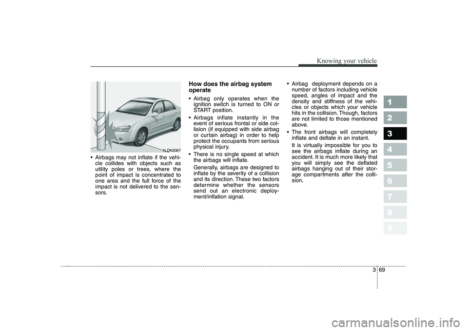 KIA CERATO 2004 Manual PDF 369
1 23456789
Knowing your vehicle
Airbags may not inflate if the vehi-cle collides with objects such as
utility poles or trees, where the
point of impact is concentrated to
one area and the full f KIA CERATO 2004 Manual PDF 369
1 23456789
Knowing your vehicle
Airbags may not inflate if the vehi-cle collides with objects such as
utility poles or trees, where the
point of impact is concentrated to
one area and the full f