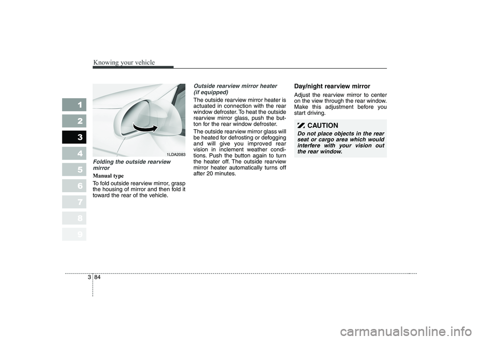 KIA CERATO 2004  Owners Manual Knowing your vehicle
84
3
1 23456789
CAUTION
Do not place objects in the rear
seat or cargo area which wouldinterfere with your vision outthe rear window.
Folding the outside rearview 
mirror
Manual t