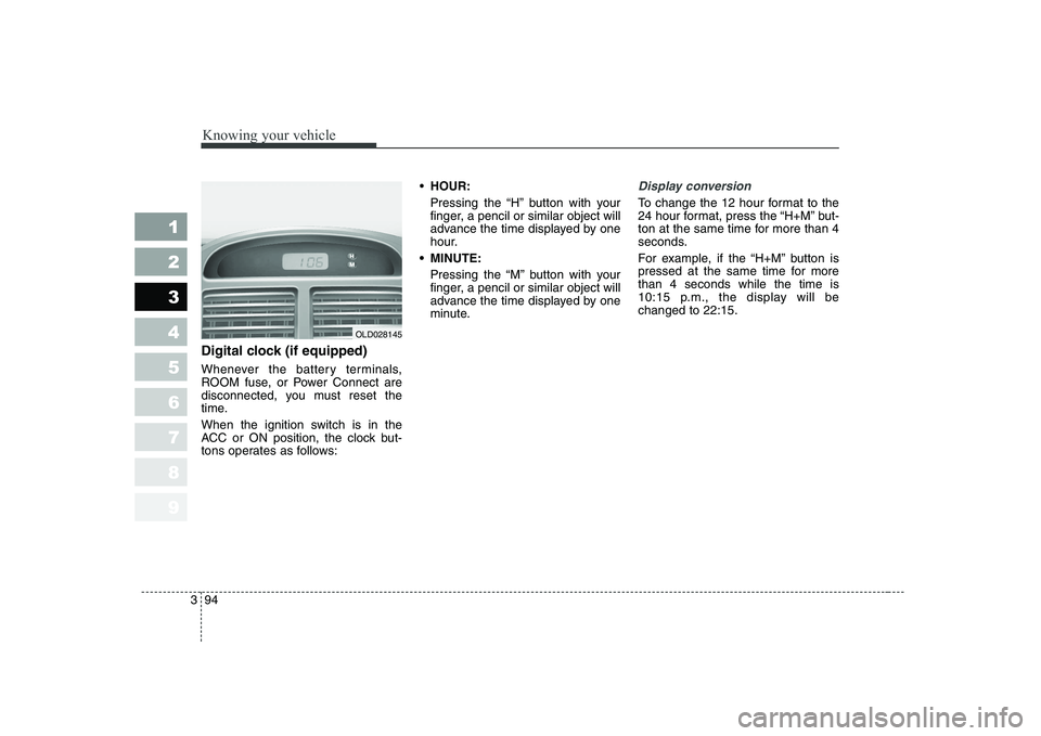 KIA CERATO 2008  Owners Manual Knowing your vehicle
94
3
1 23456789
Digital clock (if equipped) 
Whenever the battery terminals, 
ROOM fuse, or Power Connect are
disconnected, you must reset the
time. 
When the ignition switch is i