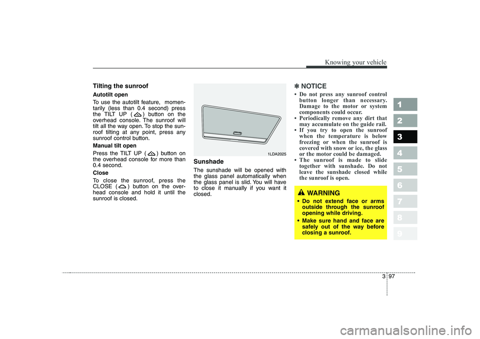 KIA CERATO 2008  Owners Manual 397
1 23456789
Knowing your vehicle
Tilting the sunroof   
Autotilt open 
To use the autotilt feature,  momen- 
tarily (less than 0.4 second) press
the TILT UP ( ) button on the
overhead console. The 