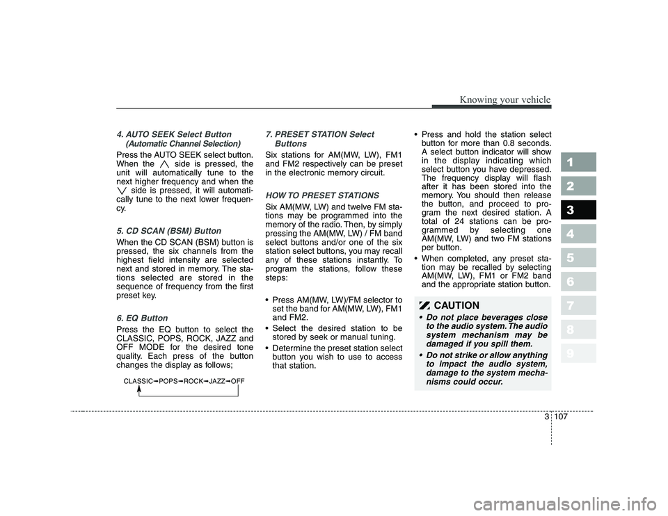 KIA CERATO 2008  Owners Manual 3107
Knowing your vehicle
1 23456789
4. AUTO SEEK Select Button(Automatic Channel Selection)
Press the AUTO SEEK select button. 
When the  side is pressed, theunit will automatically tune to the
next 