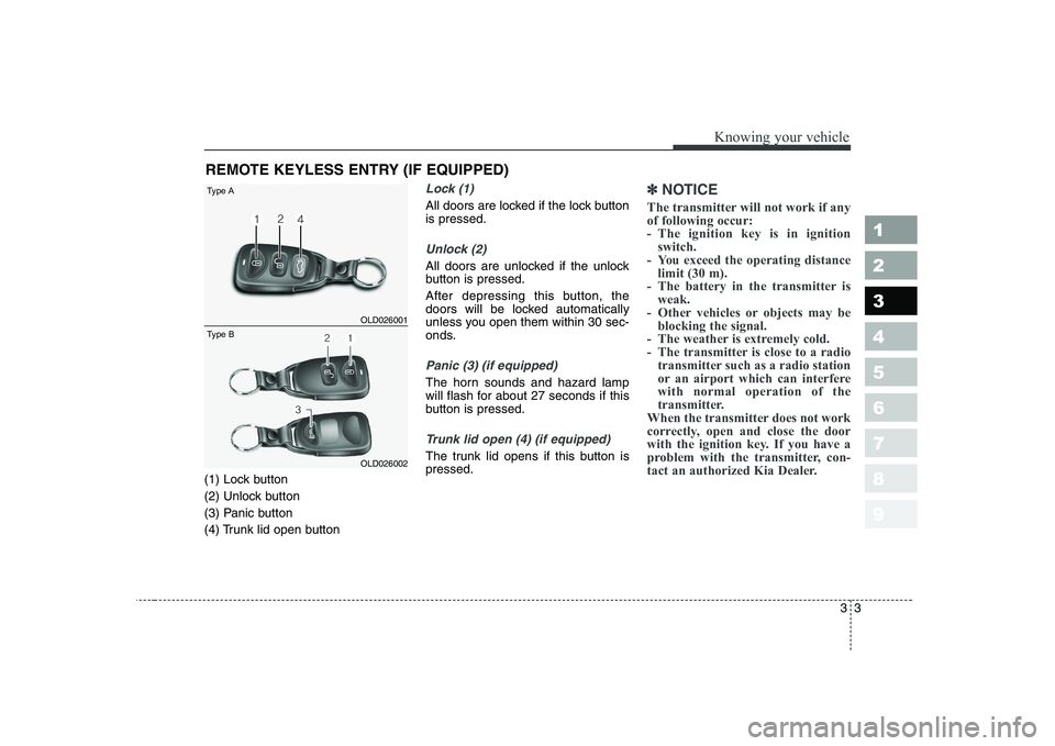 KIA CERATO 2008 User Guide 33
1 23456789
Knowing your vehicle
(1) Lock button
(2) Unlock button
(3) Panic button
(4) Trunk lid open button
Lock (1)
All doors are locked if the lock button is pressed.
Unlock (2)
All doors are KIA CERATO 2008 User Guide 33
1 23456789
Knowing your vehicle
(1) Lock button
(2) Unlock button
(3) Panic button
(4) Trunk lid open button
Lock (1)
All doors are locked if the lock button is pressed.
Unlock (2)
All doors are