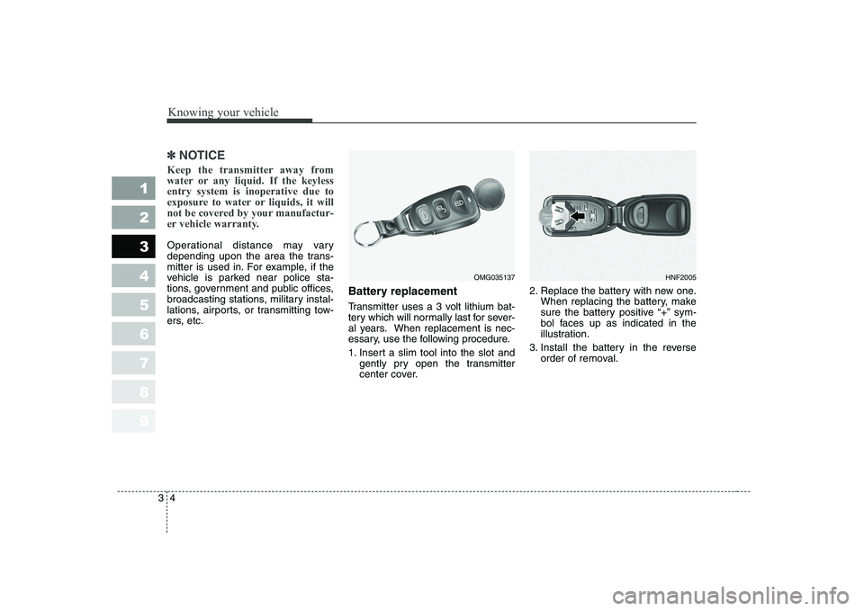 KIA CERATO 2008  Owners Manual Knowing your vehicle
4
3
1 23456789
✽✽
NOTICE
Keep the transmitter away from 
water or any liquid. If the keylessentry system is inoperative due to
exposure to water or liquids, it will
not be cov