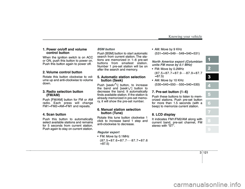 KIA CERATO 2008  Owners Manual 1. Power on/off and volumecontrol button
When the ignition switch is on ACC 
or ON, push this button to power on.
Push this button again to power off. 
2. Volume control button 
Rotate this button clo