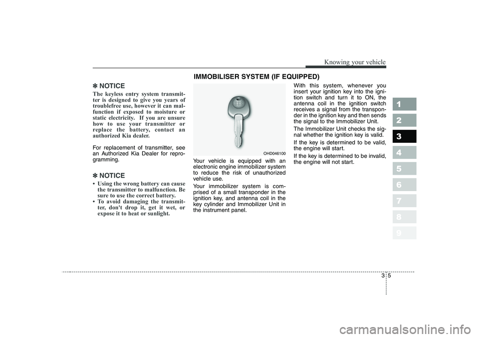 KIA CERATO 2008  Owners Manual 35
1 23456789
Knowing your vehicle
✽✽NOTICE
The keyless entry system transmit- 
ter is designed to give you years of
troublefree use, however it can mal-
function if exposed to moisture or
static 