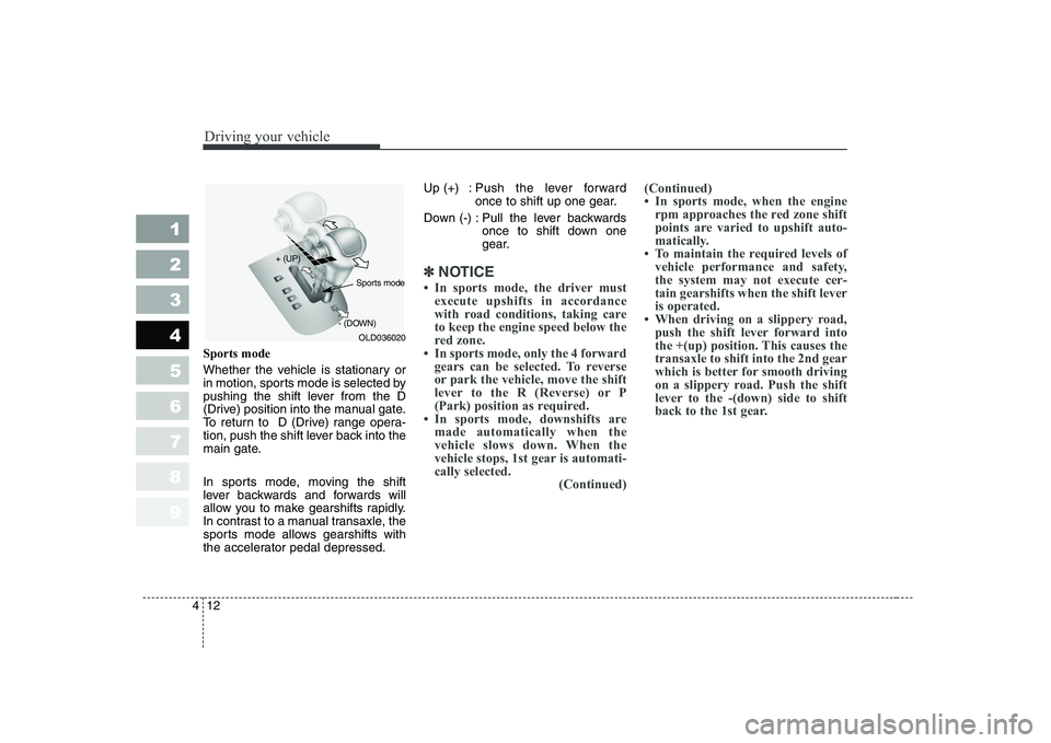 KIA CERATO 2008  Owners Manual Driving your vehicle
12
4
1 23456789
Sports mode 
Whether the vehicle is stationary or 
in motion, sports mode is selected by
pushing the shift lever from the D
(Drive) position into the manual gate.
