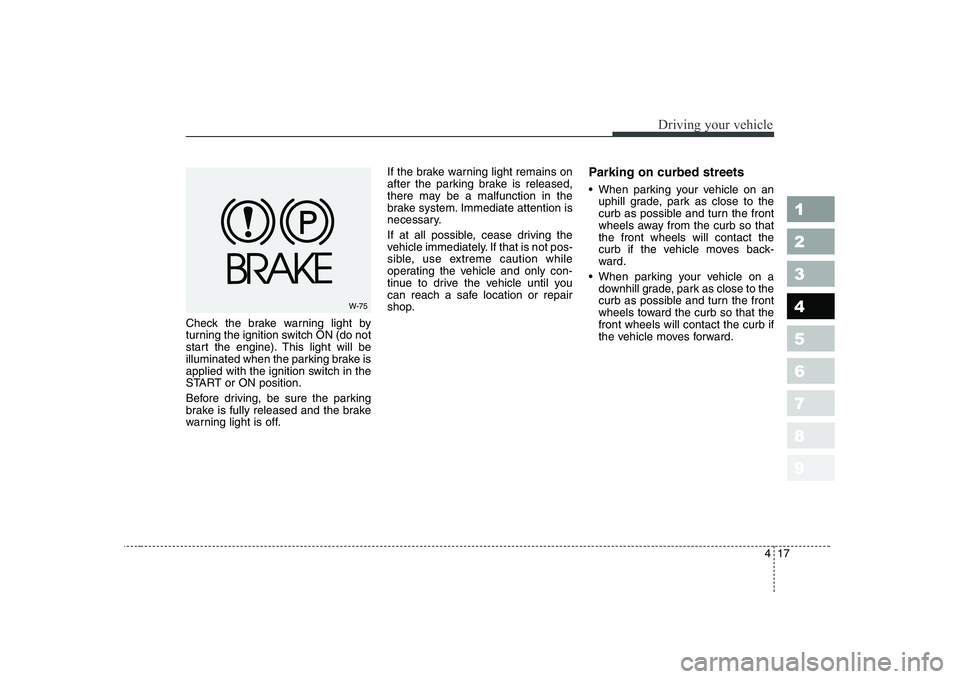 KIA CERATO 2008  Owners Manual 417
1 23456789
Driving your vehicle
Check the brake warning light by 
turning the ignition switch ON (do not
start the engine). This light will be
illuminated when the parking brake is
applied with th
